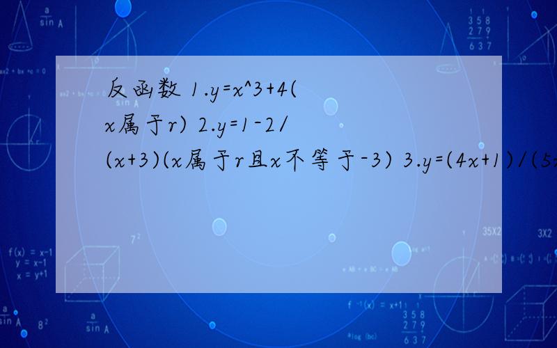 反函数 1.y=x^3+4(x属于r) 2.y=1-2/(x+3)(x属于r且x不等于-3) 3.y=(4x+1)/(5x-3)(x属于r且x不等于3/5)4.y=根号2x-4{x>等于2}的反函数