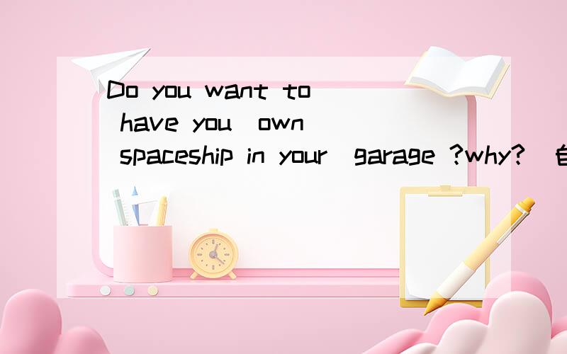 Do you want to have you  own spaceship in your  garage ?why?（自由发挥,写出答语和理由）