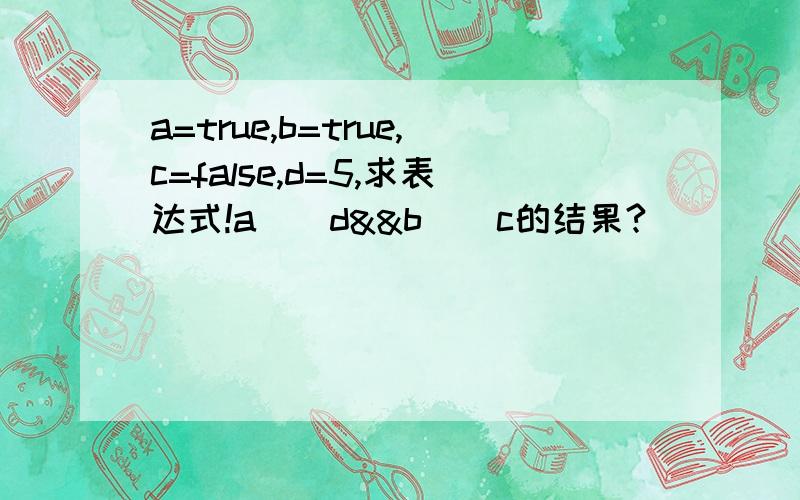 a=true,b=true,c=false,d=5,求表达式!a||d&&b||c的结果?