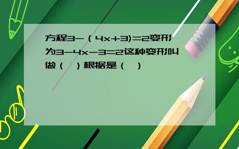 方程3-（4x+3)=2变形为3-4x-3=2这种变形叫做（ ）根据是（ ）