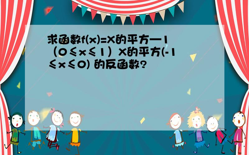 求函数f(x)=X的平方—1（0≤x≤1）X的平方(-1≤x≤0) 的反函数?