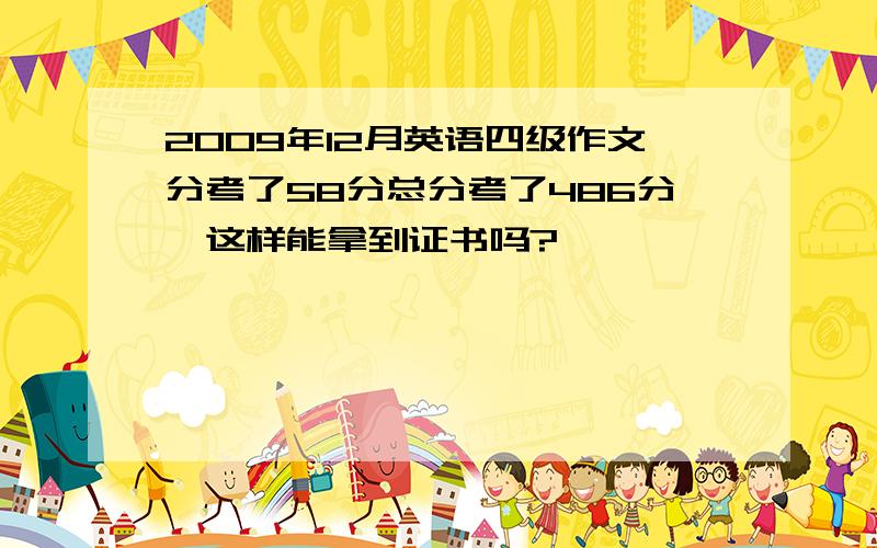 2009年12月英语四级作文分考了58分总分考了486分,这样能拿到证书吗?