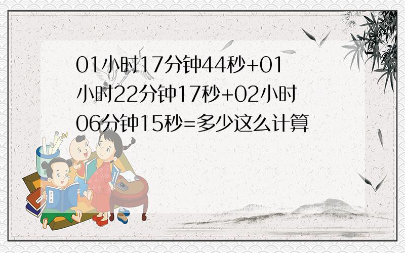 01小时17分钟44秒+01小时22分钟17秒+02小时06分钟15秒=多少这么计算