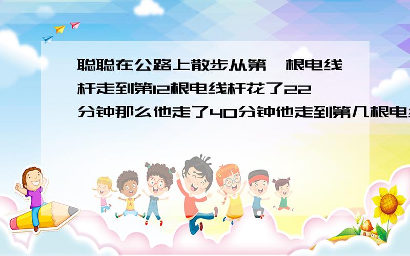 聪聪在公路上散步从第一根电线杆走到第12根电线杆花了22分钟那么他走了40分钟他走到第几根电线杆