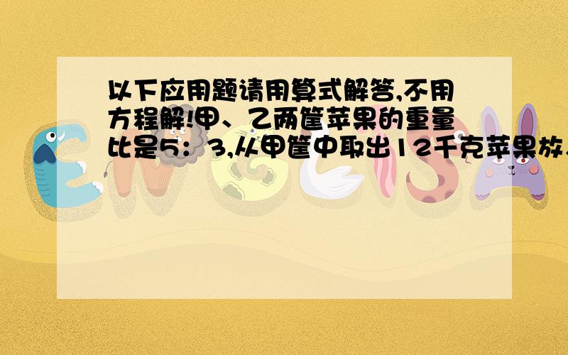 以下应用题请用算式解答,不用方程解!甲、乙两筐苹果的重量比是5：3,从甲筐中取出12千克苹果放入乙筐中,现在乙筐的重量比甲筐多8千克,请问两筐苹果的重量和是多少?(请用算式解)