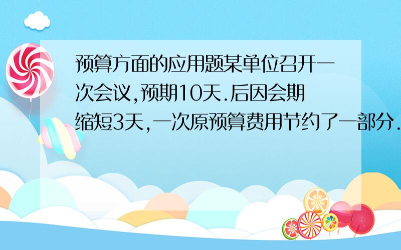 预算方面的应用题某单位召开一次会议,预期10天.后因会期缩短3天,一次原预算费用节约了一部分.其中住宿费一项节约了4000元钱,比原计划少用40%,住宿费预算占总预算的九分之二(9/2),则总预算