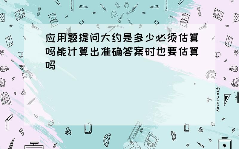 应用题提问大约是多少必须估算吗能计算出准确答案时也要估算吗