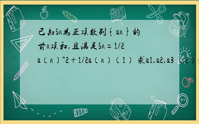 已知Sn为正项数列{an}的前n项和,且满足Sn=1/2a（n）^2+1/2a（n）（1） 求a1,a2,a3 （2）求数列的通项公式