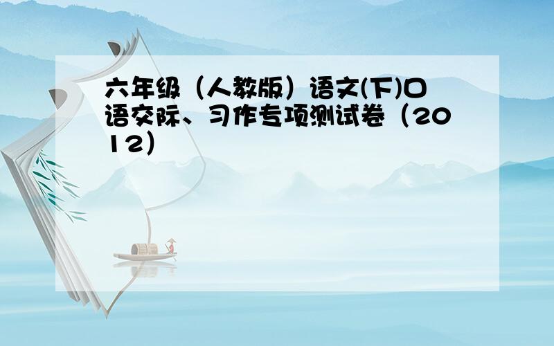 六年级（人教版）语文(下)口语交际、习作专项测试卷（2012）