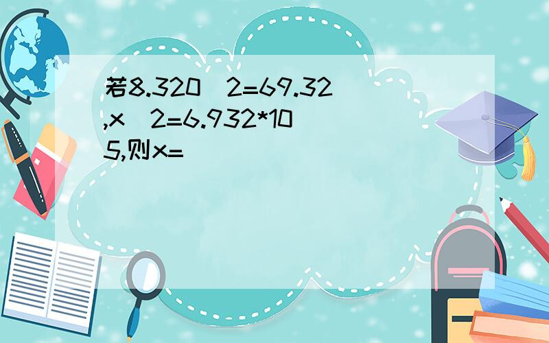 若8.320^2=69.32,x^2=6.932*10^5,则x=