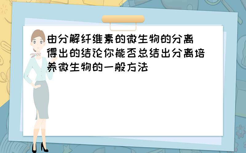 由分解纤维素的微生物的分离 得出的结论你能否总结出分离培养微生物的一般方法