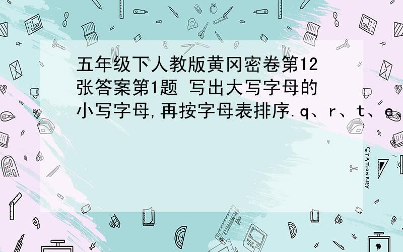 五年级下人教版黄冈密卷第12张答案第1题 写出大写字母的小写字母,再按字母表排序.q、r、t、e、f、b、g、k、l、m第3题 按一定顺序排列下面的城市1、重庆 2、上海 3、天津 4、南京 5、武汉 6