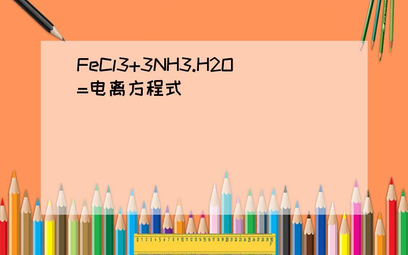 FeCl3+3NH3.H2O=电离方程式