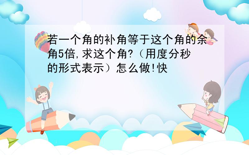 若一个角的补角等于这个角的余角5倍,求这个角?（用度分秒的形式表示）怎么做!快