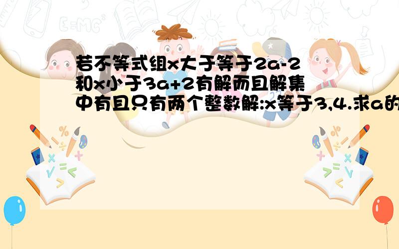 若不等式组x大于等于2a-2和x小于3a+2有解而且解集中有且只有两个整数解:x等于3,4.求a的取值范围.