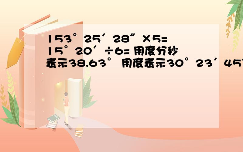 153°25′28″×5= 15°20′÷6= 用度分秒表示38.63° 用度表示30°23′45″拜托各位大神153°25′28″×5= 15°20′÷6= 用度分秒表示38.63° 用度表示30°23′45″（保留三位小数） 90°3″-57°34′44″=