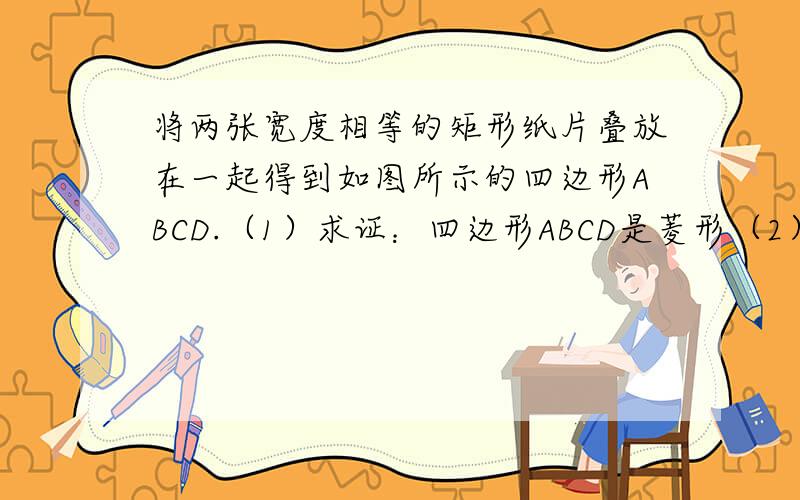 将两张宽度相等的矩形纸片叠放在一起得到如图所示的四边形ABCD.（1）求证：四边形ABCD是菱形（2）如果两张矩形纸片的长都是8,宽都是2.那么菱形ABCD的周长是否存在最大值或最小值?如果存