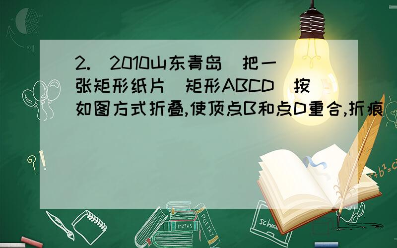 2.(2010山东青岛)把一张矩形纸片(矩形ABCD)按如图方式折叠,使顶点B和点D重合,折痕