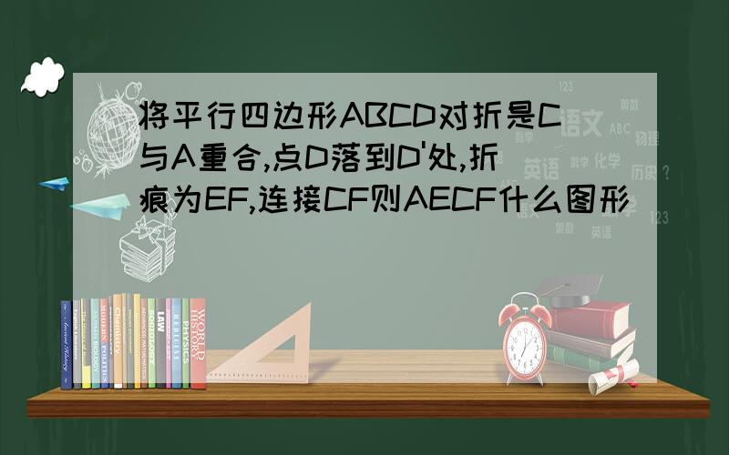 将平行四边形ABCD对折是C与A重合,点D落到D'处,折痕为EF,连接CF则AECF什么图形
