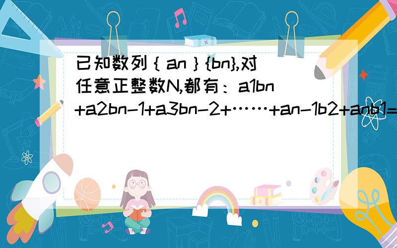 已知数列｛an｝{bn},对任意正整数N,都有：a1bn+a2bn-1+a3bn-2+……+an-1b2+anb1=2^n+1-n-2已知数列｛an｝{bn},对任意正整数N,都有：a1bn+a2bn-1+a3bn-2+……+an-1b2+anb1=2^(n+1)-n-21、若数列｛an｝是首项和公差都是1