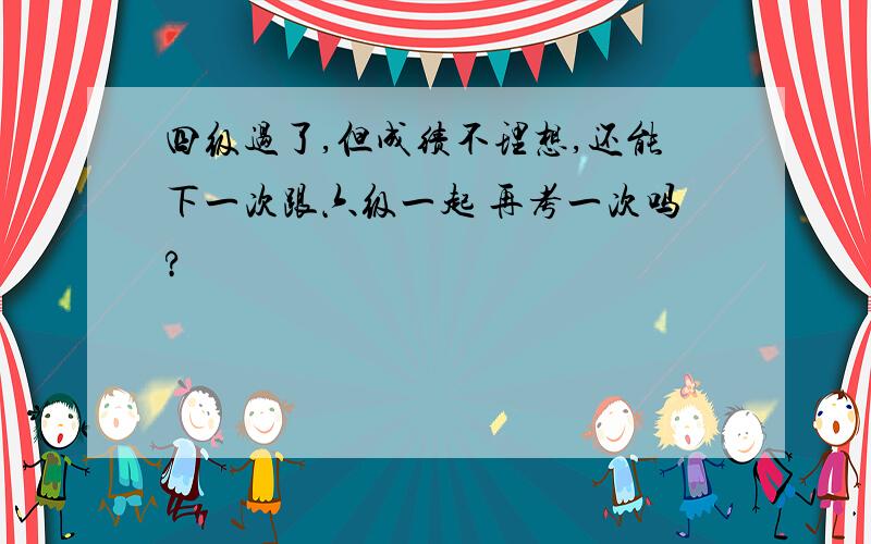 四级过了,但成绩不理想,还能下一次跟六级一起 再考一次吗?