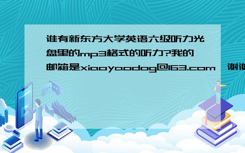 谁有新东方大学英语六级听力光盘里的mp3格式的听力?我的邮箱是xiaoyaodog@163.com,谢谢了!