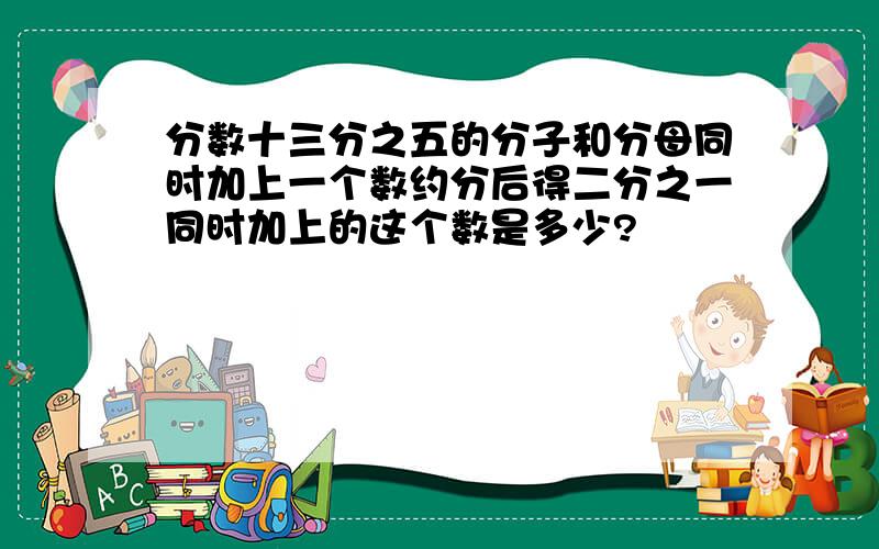 分数十三分之五的分子和分母同时加上一个数约分后得二分之一同时加上的这个数是多少?