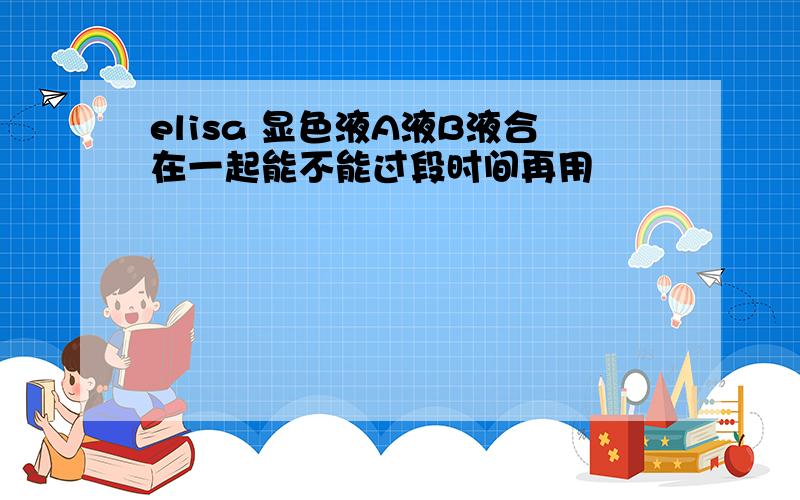 elisa 显色液A液B液合在一起能不能过段时间再用