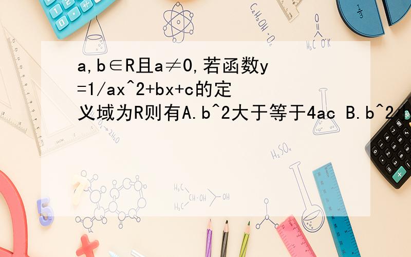 a,b∈R且a≠0,若函数y=1/ax^2+bx+c的定义域为R则有A.b^2大于等于4ac B.b^2小于等于 4ac C.b^2＞4ac D.b^2＜4ac