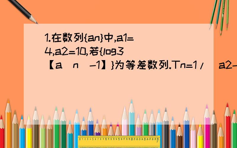 1.在数列{an}中,a1=4,a2=10,若{log3【a（n）-1】}为等差数列.Tn=1/（a2-a1）+1/（a3-a2）+……+1/【a（n+1）-an】=?2.在等差数列{an}中,已知am（m是下标）=1/k,ak（k是下标）=1/m,（m,k∈正整数,m≠k）则数列{an}