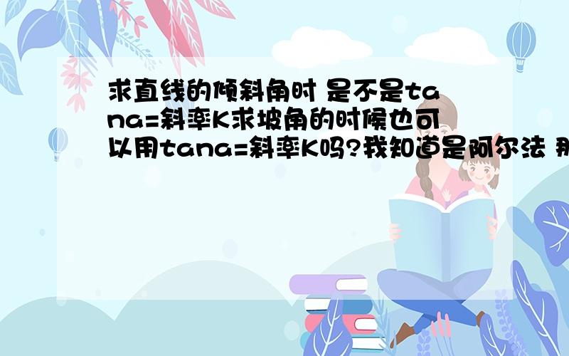 求直线的倾斜角时 是不是tana=斜率K求坡角的时候也可以用tana=斜率K吗?我知道是阿尔法 那字母我打不出来就用a代替了..