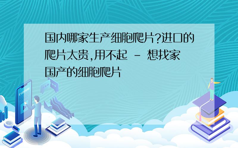 国内哪家生产细胞爬片?进口的爬片太贵,用不起 - 想找家国产的细胞爬片