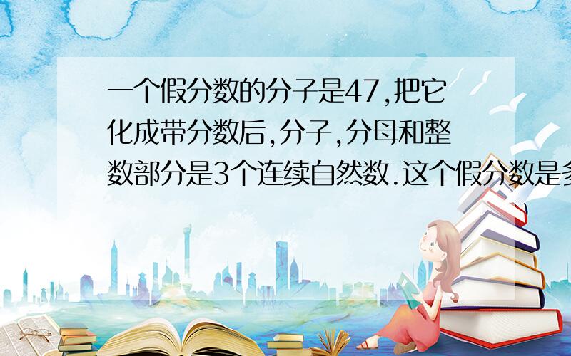 一个假分数的分子是47,把它化成带分数后,分子,分母和整数部分是3个连续自然数.这个假分数是多少?要算式~没有算式的说说.让我理解下~