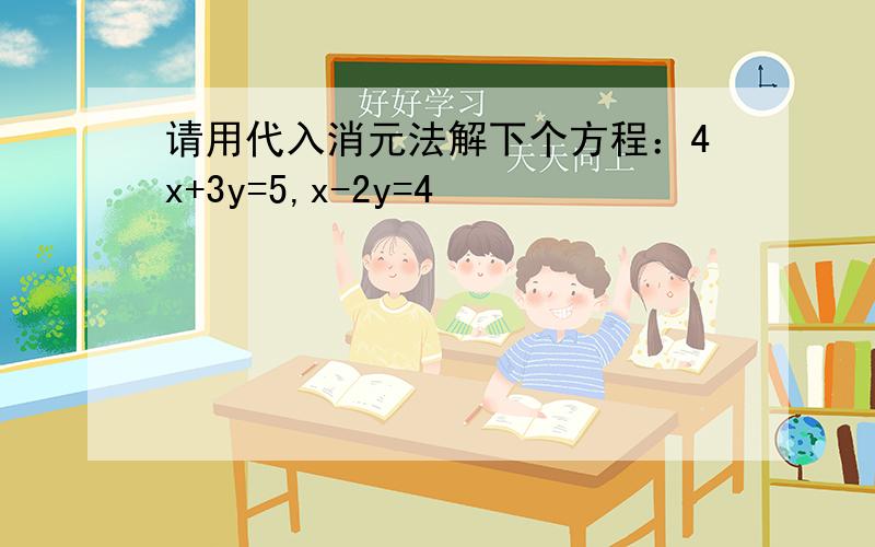 请用代入消元法解下个方程：4x+3y=5,x-2y=4