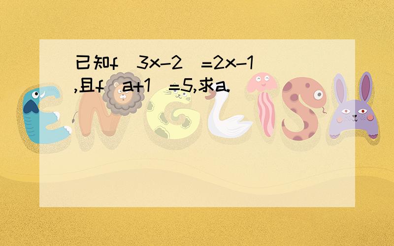 已知f(3x-2)=2x-1,且f(a+1)=5,求a.