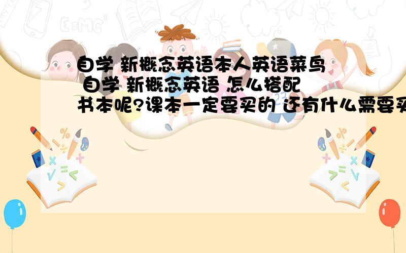 自学 新概念英语本人英语菜鸟 自学 新概念英语 怎么搭配书本呢?课本一定要买的 还有什么需要买的吗?比如 学习指导神马的?