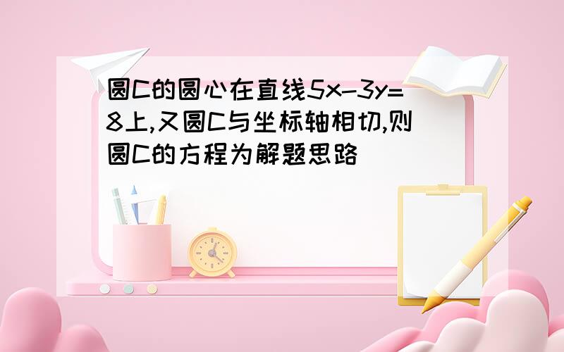 圆C的圆心在直线5x-3y=8上,又圆C与坐标轴相切,则圆C的方程为解题思路