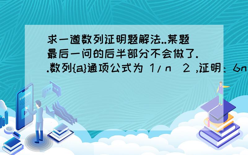 求一道数列证明题解法..某题最后一问的后半部分不会做了..数列{a}通项公式为 1/n^2 ,证明：6n/(n+1)(2n+1) ＜Sn(前n项和)＜5/3最好用放缩法。对柯西不等式不熟悉。也不会数学归纳法和求导什么