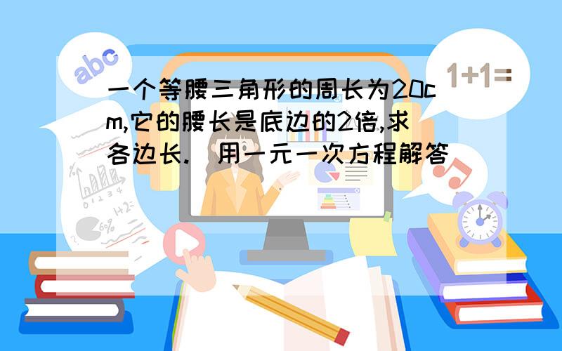 一个等腰三角形的周长为20cm,它的腰长是底边的2倍,求各边长.（用一元一次方程解答）