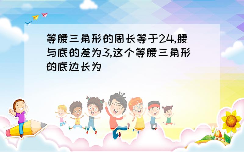 等腰三角形的周长等于24,腰与底的差为3,这个等腰三角形的底边长为