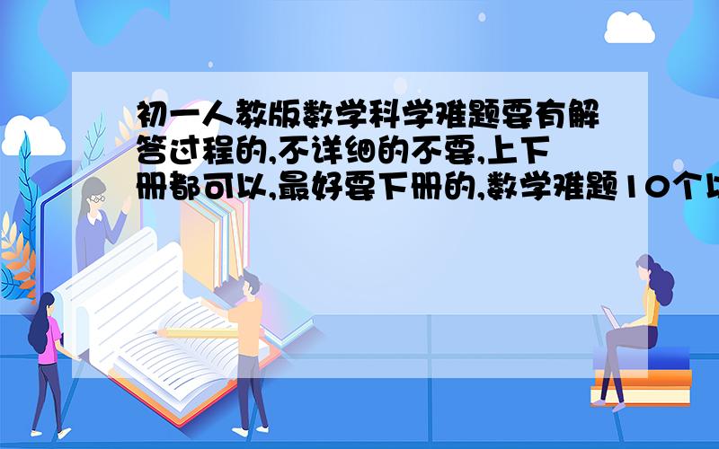 初一人教版数学科学难题要有解答过程的,不详细的不要,上下册都可以,最好要下册的,数学难题10个以上追加分数,科学也一样,越多越好,无答案的无视~~!好题追加分数绝对多~~!