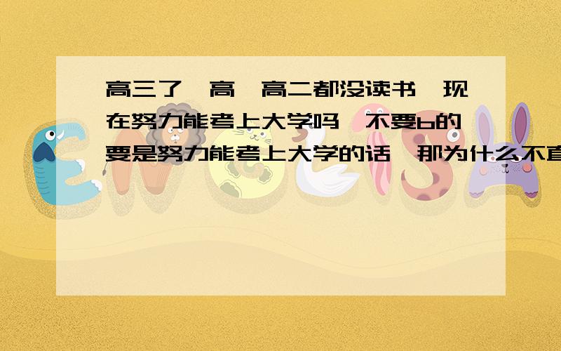 高三了…高一高二都没读书…现在努力能考上大学吗…不要b的要是努力能考上大学的话…那为什么不直接读一年高三就好呢