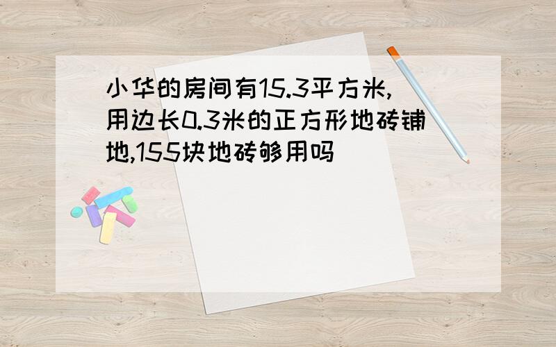 小华的房间有15.3平方米,用边长0.3米的正方形地砖铺地,155块地砖够用吗