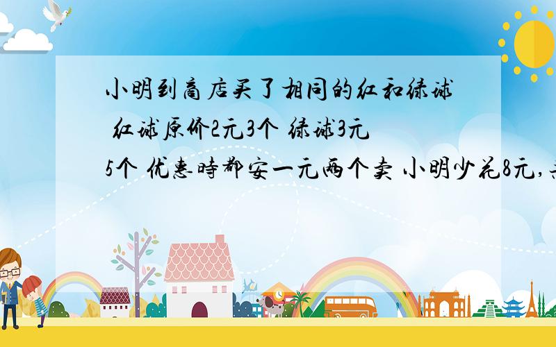 小明到商店买了相同的红和绿球 红球原价2元3个 绿球3元5个 优惠时都安一元两个卖 小明少花8元,共买多少球