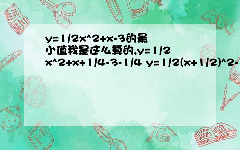 y=1/2x^2+x-3的最小值我是这么算的,y=1/2x^2+x+1/4-3-1/4 y=1/2(x+1/2)^2-13/4 所以最小值是-13/4 可答案是-7/2 为什么我哪里错了?我配方正确啊