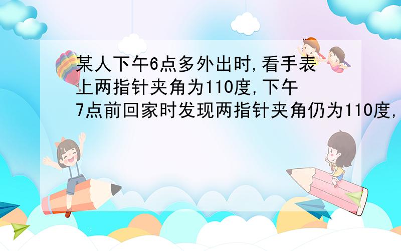 某人下午6点多外出时,看手表上两指针夹角为110度,下午7点前回家时发现两指针夹角仍为110度,问他外出多久?最好