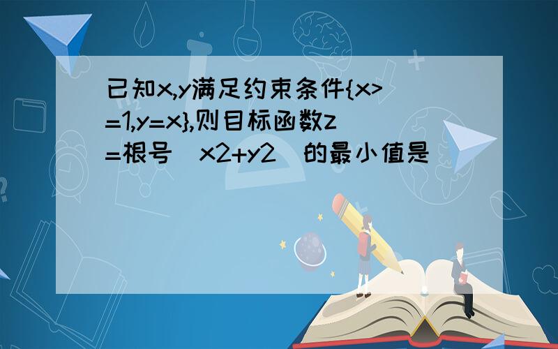 已知x,y满足约束条件{x>=1,y=x},则目标函数z=根号（x2+y2）的最小值是