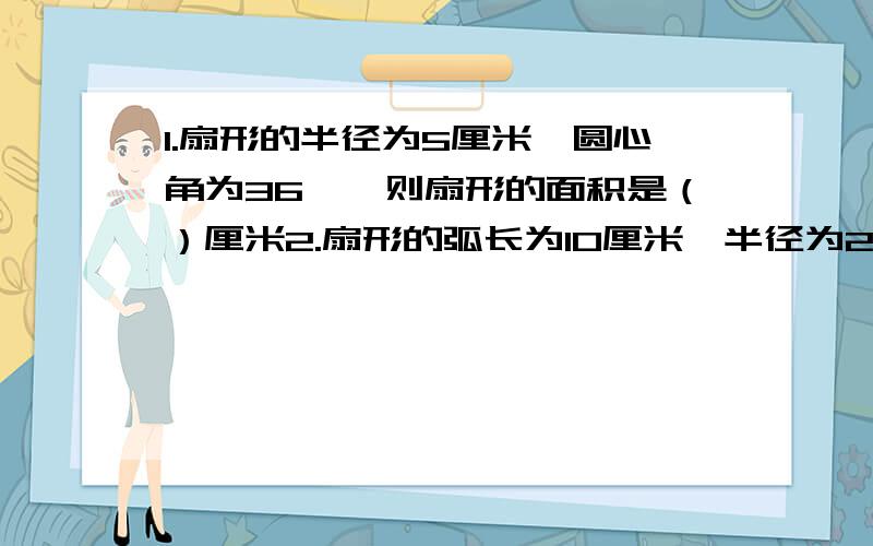 1.扇形的半径为5厘米,圆心角为36°,则扇形的面积是（）厘米2.扇形的弧长为10厘米,半径为20厘米,则扇形的面积是（）平方厘米3.扇形所含弧长为3.14厘米,圆心角为90°,此扇形的面积是（）平方