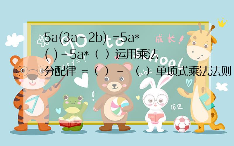 5a(3a-2b) =5a*( )-5a*（ ）运用乘法分配律 =（ ）- （ ）单项式乘法法则