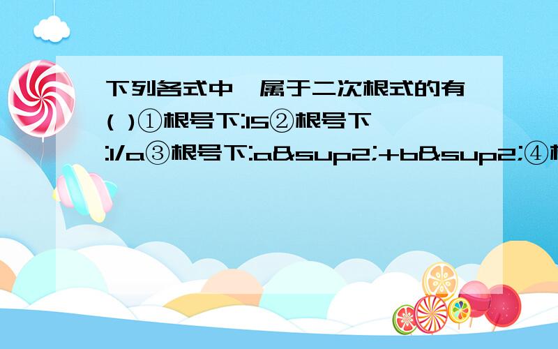 下列各式中,属于二次根式的有( )①根号下:15②根号下:1/a③根号下:a²+b²④根号下:a²b⑤根号下:2ab×3bc⑥根号下:5又1/2(就是2分之11)A.2个 B.3个 C.4个 D.5个给出正确答案,还有理由啊,是不